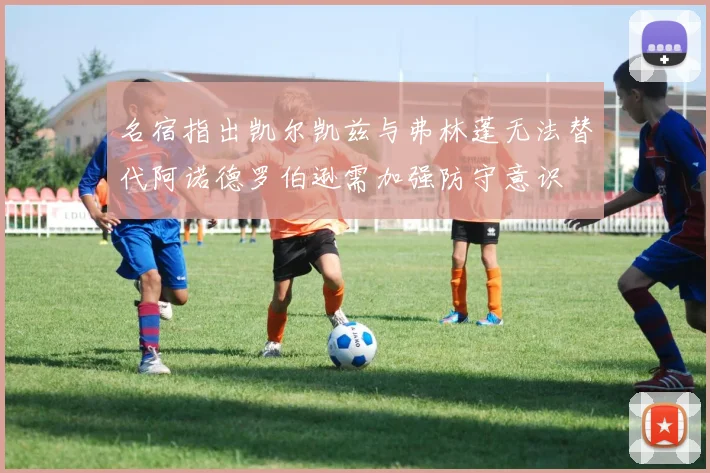 名宿指出凯尔凯兹与弗林蓬无法替代阿诺德罗伯逊需加强防守意识