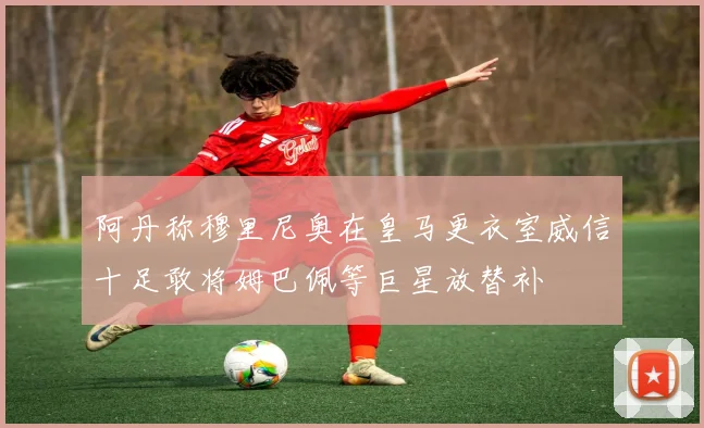 阿丹称穆里尼奥在皇马更衣室威信十足敢将姆巴佩等巨星放替补