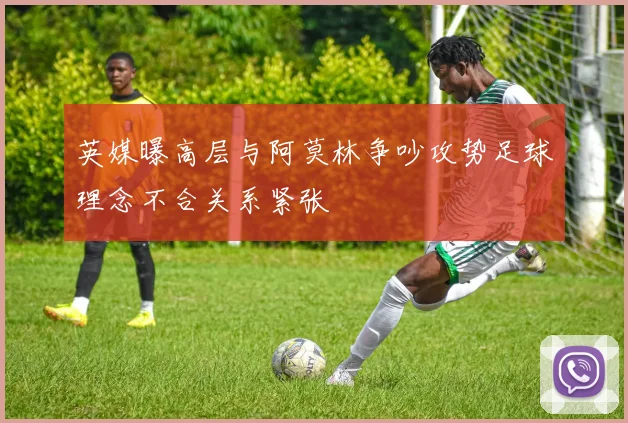 英媒曝高层与阿莫林争吵攻势足球理念不合关系紧张