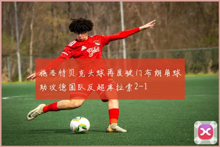 施洛特贝克头球再度破门布朗角球助攻德国队反超库拉索2-1