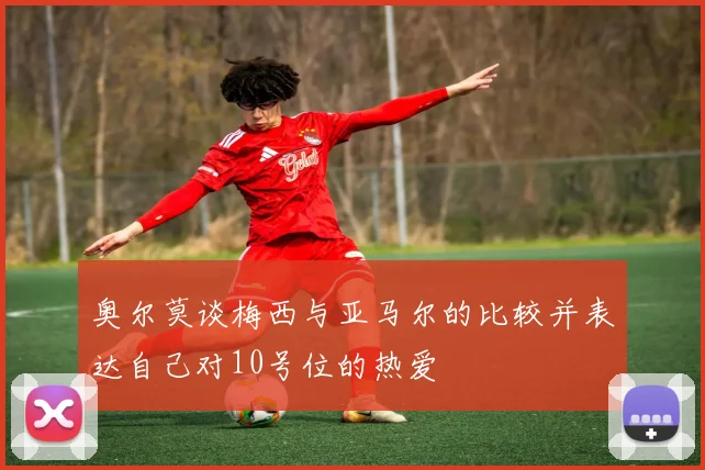 奥尔莫谈梅西与亚马尔的比较并表达自己对10号位的热爱